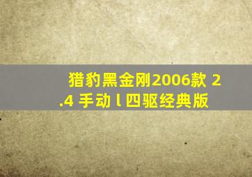 猎豹黑金刚2006款 2.4 手动 l 四驱经典版